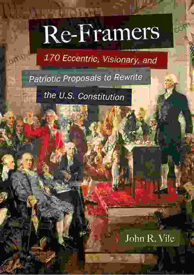 170 Eccentric, Visionary, And Patriotic Proposals To Rewrite The Constitution Re Framers: 170 Eccentric Visionary And Patriotic Proposals To Rewrite The U S Constitution