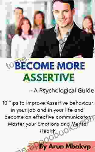 Become More Assertive A Psychological Guide: 10 Tips To Improve Assertive Behavior In Your Job And In Your Life And Become An Effective Communicator (Self Development Mastery 3)