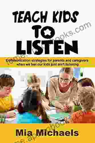 Teach Kids To Listen: Communication Strategies For Parents And Caregivers When We Feel Our Kids Just Aren T Listening