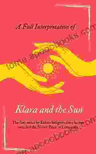 A Full Interpretation Of Klara And The Sun: The First Novel By Kazuo Ishiguro Since He Was Awarded The Nobel Prize In Literature (Loving Kazuo Ishiguro)