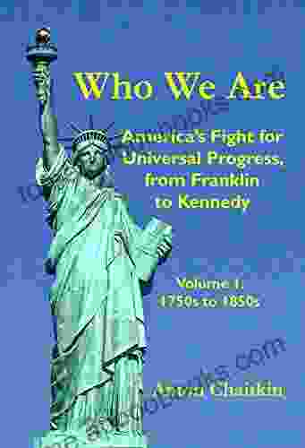 Who We Are: America S Fight For Universal Progress From Franklin To Kennedy: Volume I 1750s To 1850s