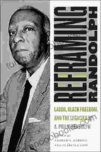 Reframing Randolph: Labor Black Freedom And The Legacies Of A Philip Randolph (Culture Labor History 12)