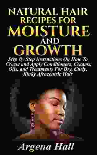 Natural Hair Recipes For Moisture And Growth: Step By Step Instructions On How To Create And Apply Conditioners Creams Oils And Treatments For Dry Curly Kinky Afrocentric Hair