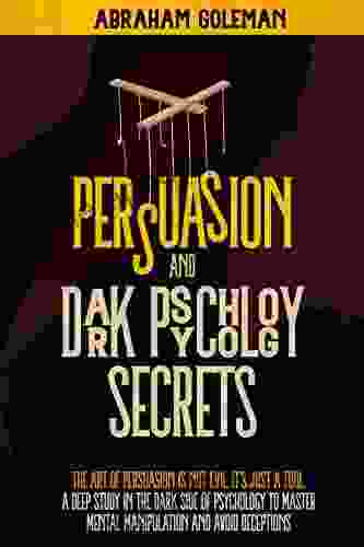 Persuasion And Dark Psychology Secret: The Art Of Persuasion Is Not Evil It S Just A Tool The Deep Study In The Dark Side Of The Mind To Master Mental Manipulation And Body Language