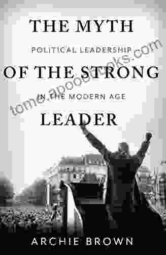 The Myth Of The Strong Leader: Political Leadership In The Modern Age