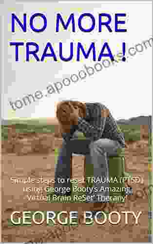 NO MORE TRAUMA : Simple steps to reset TRAUMA (PTSD) using George Booty s Amazing Virtual Brain ReSet Therapy