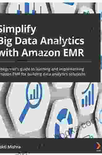 Simplify Big Data Analytics With Amazon EMR: A Beginner S Guide To Learning And Implementing Amazon EMR For Building Data Analytics Solutions