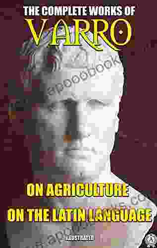 The Complete Works of Marcus Terentius Varro Illustrated: On Agriculture On the Latin Language