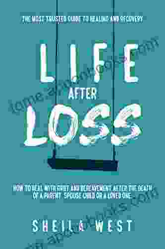 Life After Loss: How To Deal With Grief And Bereavement After The Death Of A Parent Spouse Child Or Loved One (The Most Trusted Guide To Healing And Recovery)