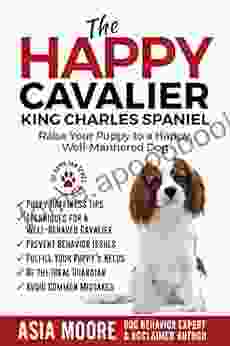 The Happy Cavalier King Charles Spaniel: Raise Your Puppy To A Happy Well Mannered Dog (The Happy Paw Series)