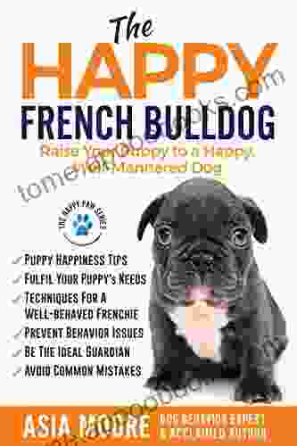 The Happy French Bulldog: Raise Your Puppy To A Happy Well Mannered Dog (Happy Paw Series) (The Happy Paw Series)