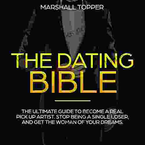 THE DATING BIBLE: The Ultimate Guide To Become A Real Pick Up Artist Stop Being A Single Loser And Get The Woman Of Your Dreams