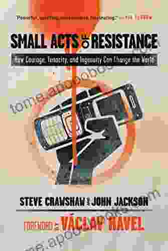 Small Acts Of Resistance: How Courage Tenacity And Ingenuity Can Change The World