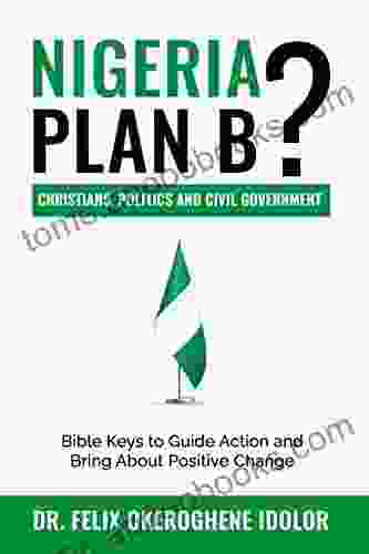 NIGERIA : PLAN B? CHRISTIANS POLITICS AND CIVIL GOVERNMENT: BIBLE KEYS TO GUIDE ACTION AND BRING ABOUT POSITIVE CHANGE