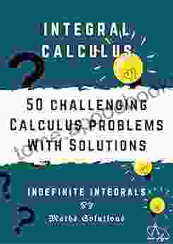 Integral Calculus 50 Challenging Calculus Problems With Solutions Indefinite Integrals: Calculus 1