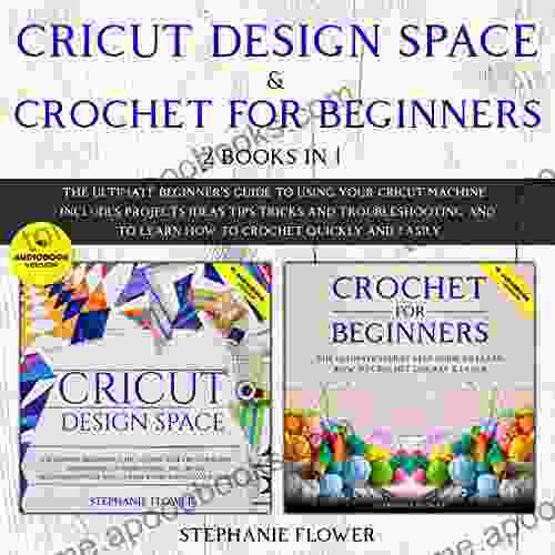 CRICUT DESIGN SPACE CROCHET FOR BEGINNERS (2 IN 1): The Ultimate Beginner s Guide to Using Your Cricut Machine and to Learn How to Crochet Quickly and Easily