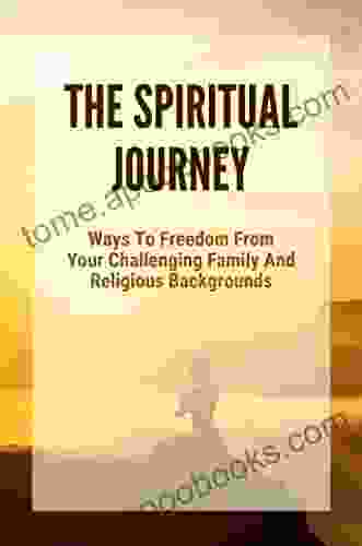 The Spiritual Journey: Ways To Freedom From Your Challenging Family And Religious Backgrounds