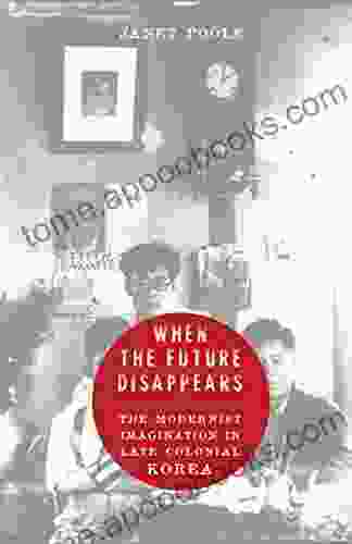 When The Future Disappears: The Modernist Imagination In Late Colonial Korea (Studies Of The Weatherhead East Asian Institute Columbia University)